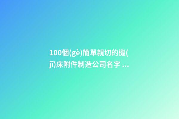 100個(gè)簡單親切的機(jī)床附件制造公司名字 借鑒這批吉名靠譜